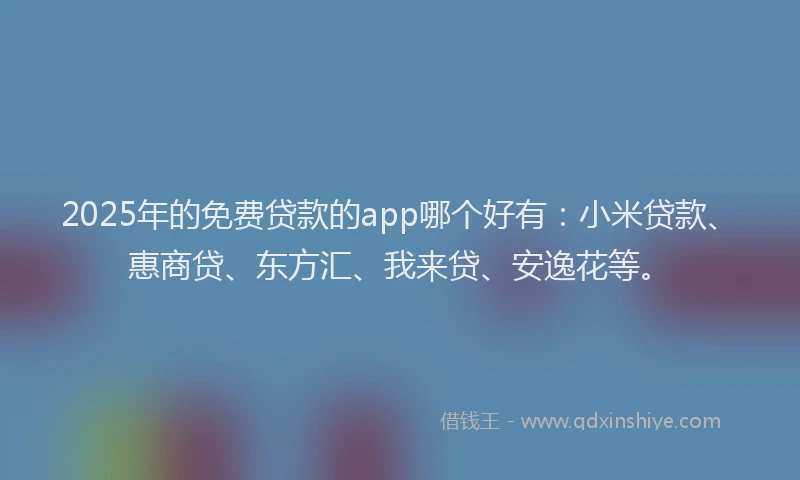 2025年的免费贷款的app哪个好有：小米贷款、惠商贷、东方汇、我来贷、安逸花等。