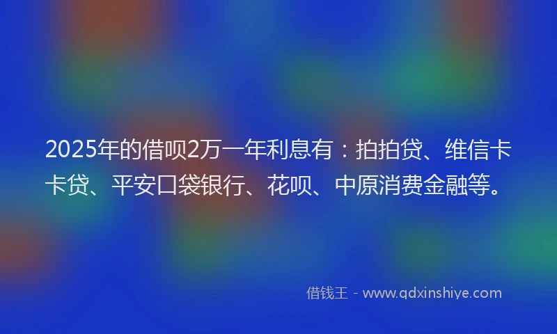 2025年的借呗2万一年利息有：拍拍贷、维信卡卡贷、平安口袋银行、花呗、中原消费金融等。