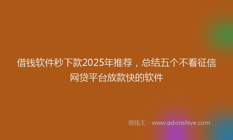 借钱软件秒下款2025年推荐，总结五个不看征信网贷平台放款快的软件