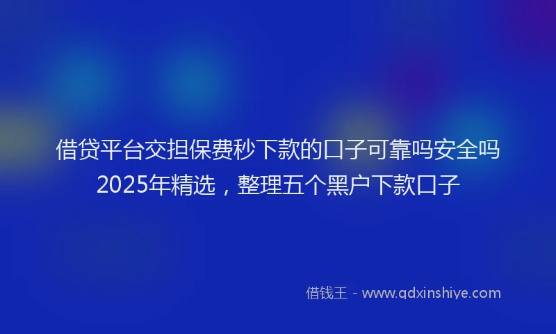 借贷平台交担保费秒下款的口子可靠吗安全吗2025年精选，整理五个黑户下款口子