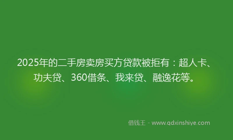 2025年的二手房卖房买方贷款被拒有：超人卡、功夫贷、360借条、我来贷、融逸花等。