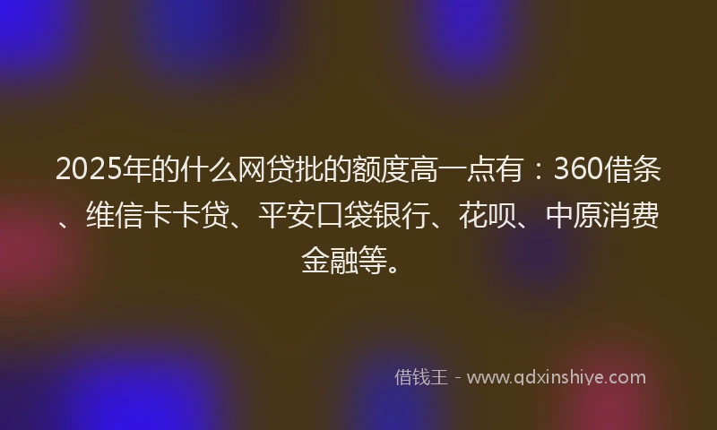 2025年的什么网贷批的额度高一点有：360借条、维信卡卡贷、平安口袋银行、花呗、中原消费金融等。