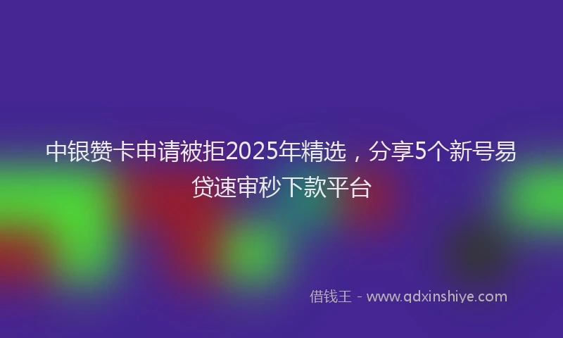 中银赞卡申请被拒2025年精选，分享5个新号易贷速审秒下款平台