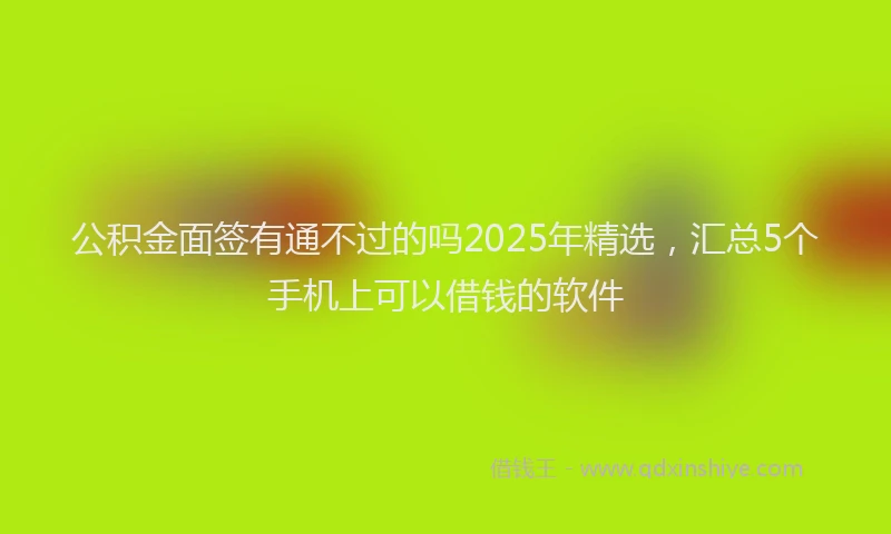 公积金面签有通不过的吗2025年精选，汇总5个手机上可以借钱的软件