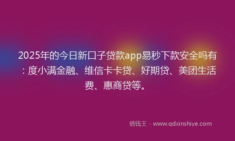 2025年的今日新口子贷款app易秒下款安全吗有：度小满金融、维信卡卡贷、好期贷、美团生活费、惠商贷等。