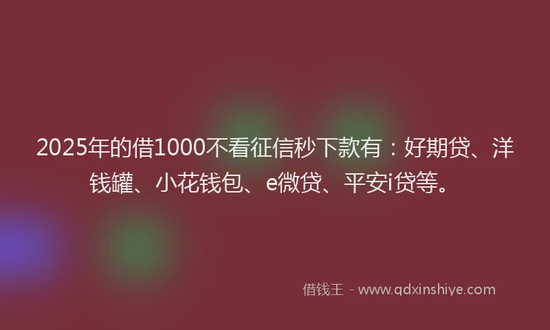 2025年的借1000不看征信秒下款有：好期贷、洋钱罐、小花钱包、e微贷、平安i贷等。