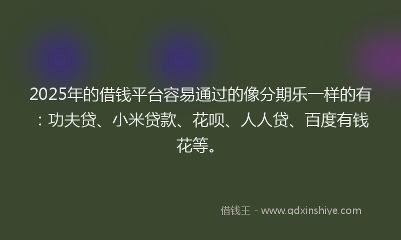 2025年的借钱平台容易通过的像分期乐一样的有：功夫贷、小米贷款、花呗、人人贷、百度有钱花等。