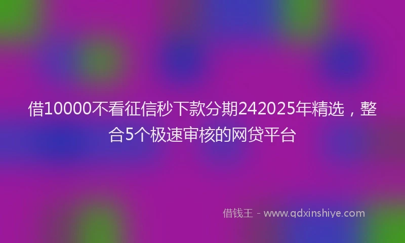借10000不看征信秒下款分期242025年精选，整合5个极速审核的网贷平台