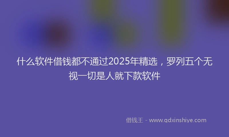 什么软件借钱都不通过2025年精选，罗列五个无视一切是人就下款软件