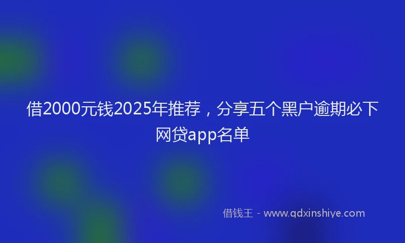借2000元钱2025年推荐，分享五个黑户逾期必下网贷app名单