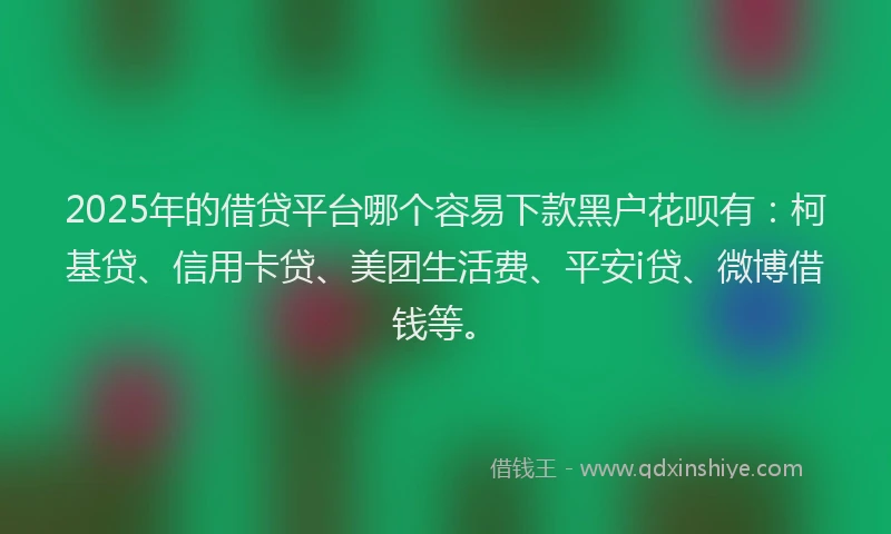2025年的借贷平台哪个容易下款黑户花呗有：柯基贷、信用卡贷、美团生活费、平安i贷、微博借钱等。
