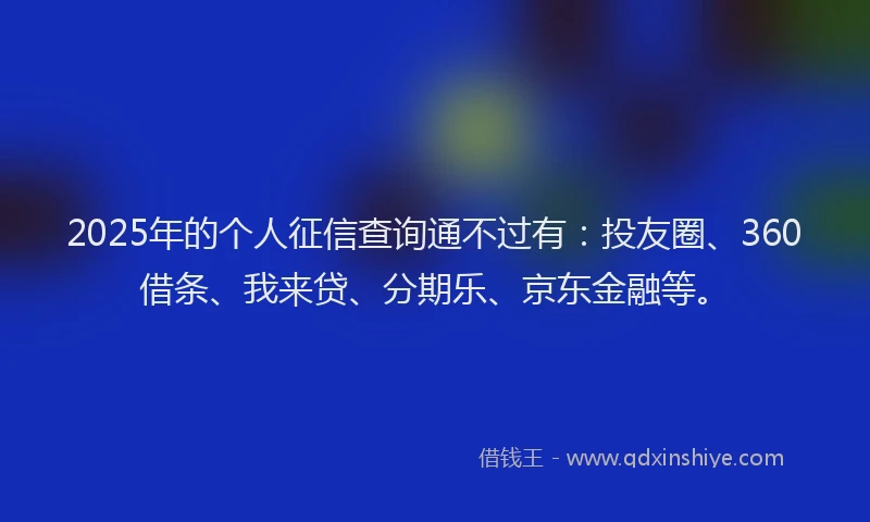 2025年的个人征信查询通不过有：投友圈、360借条、我来贷、分期乐、京东金融等。