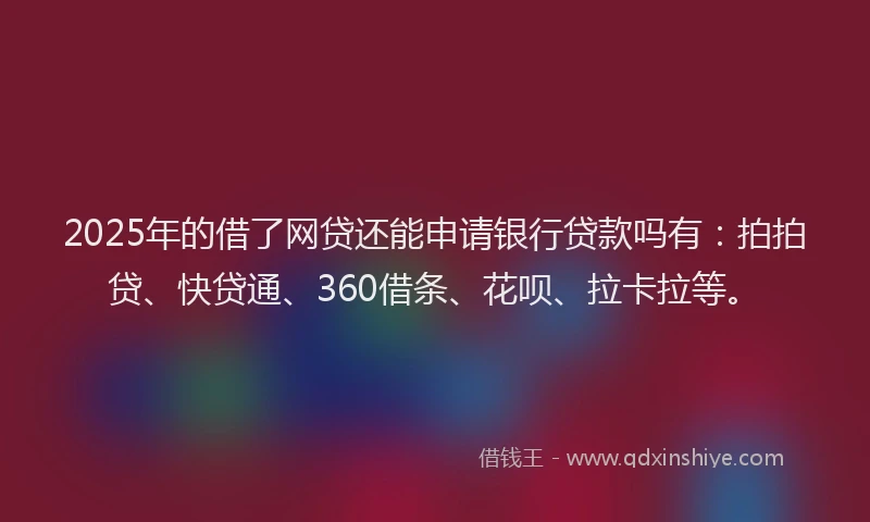 2025年的借了网贷还能申请银行贷款吗有：拍拍贷、快贷通、360借条、花呗、拉卡拉等。