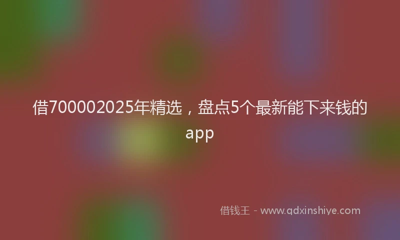 借700002025年精选，盘点5个最新能下来钱的app