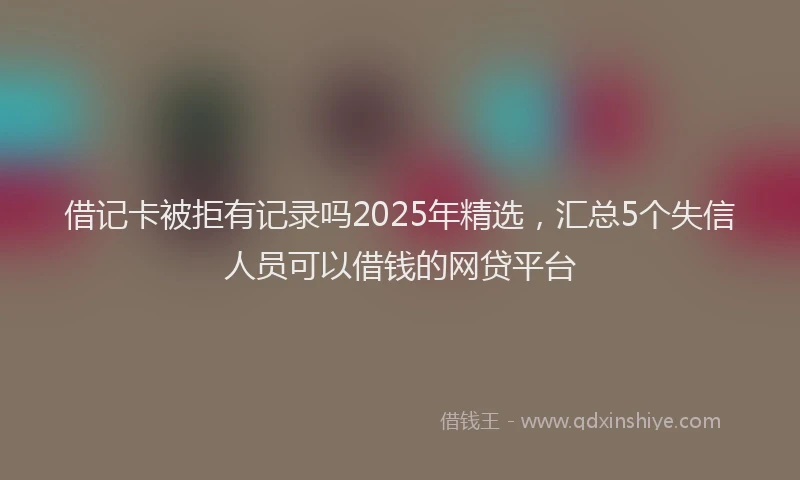 借记卡被拒有记录吗2025年精选，汇总5个失信人员可以借钱的网贷平台