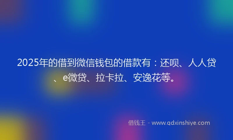 2025年的借到微信钱包的借款有：还呗、人人贷、e微贷、拉卡拉、安逸花等。
