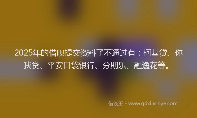 2025年的借呗提交资料了不通过有：柯基贷、你我贷、平安口袋银行、分期乐、融逸花等。