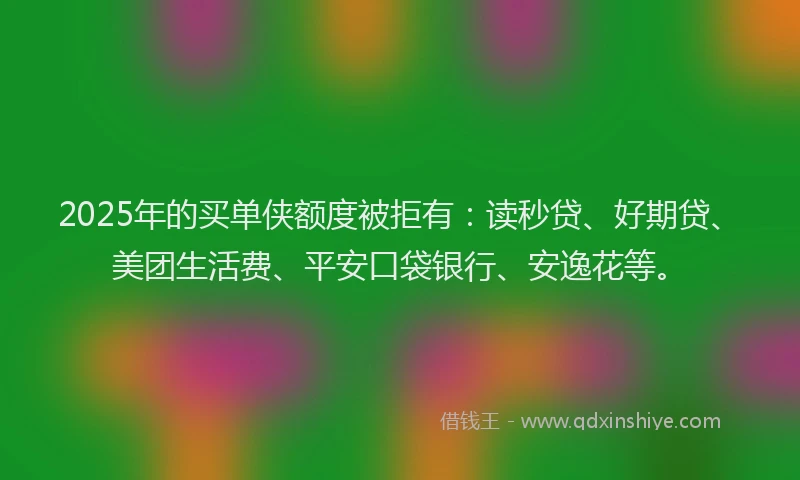 2025年的买单侠额度被拒有：读秒贷、好期贷、美团生活费、平安口袋银行、安逸花等。