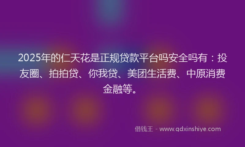 2025年的仁天花是正规贷款平台吗安全吗有：投友圈、拍拍贷、你我贷、美团生活费、中原消费金融等。