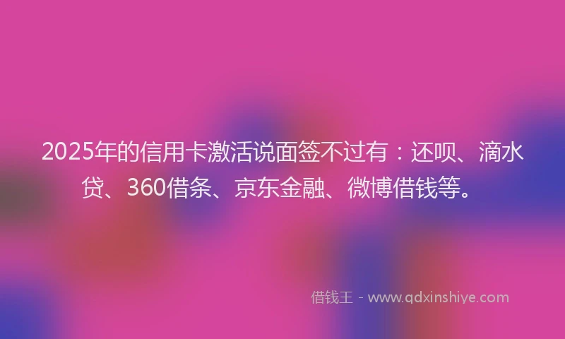 2025年的信用卡激活说面签不过有：还呗、滴水贷、360借条、京东金融、微博借钱等。