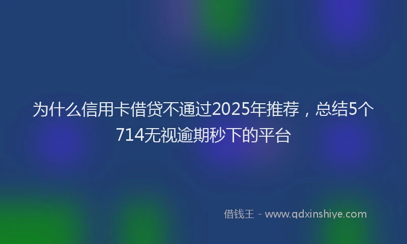 为什么信用卡借贷不通过2025年推荐，总结5个714无视逾期秒下的平台