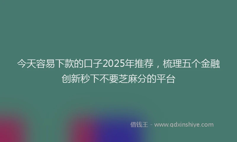 今天容易下款的口子2025年推荐，梳理五个金融创新秒下不要芝麻分的平台