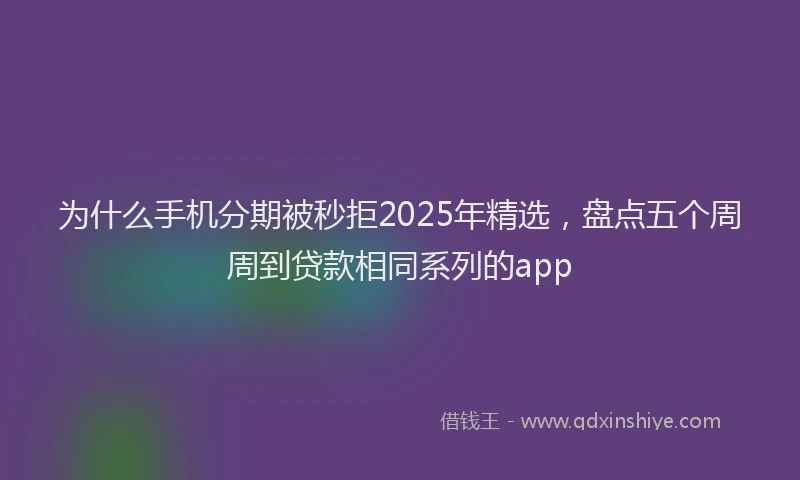 为什么手机分期被秒拒2025年精选，盘点五个周周到贷款相同系列的app