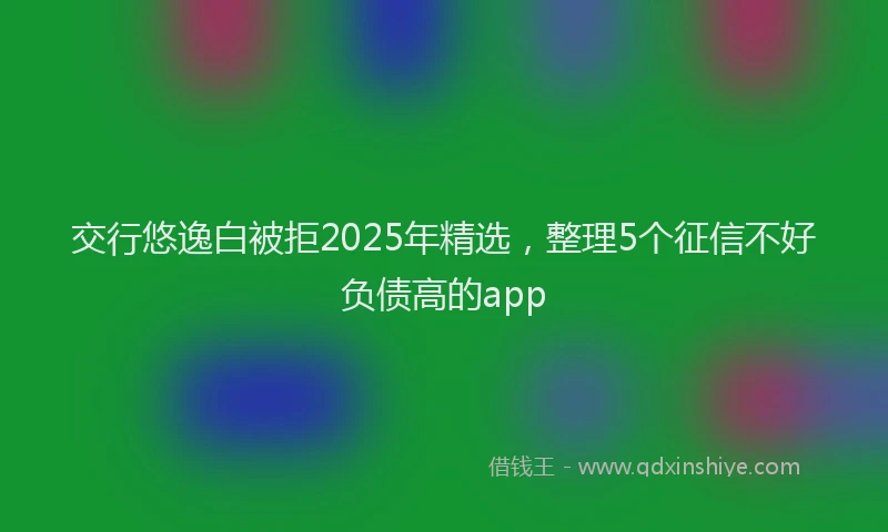 交行悠逸白被拒2025年精选，整理5个征信不好负债高的app