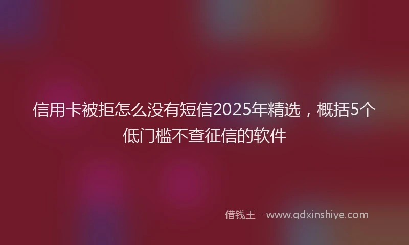 信用卡被拒怎么没有短信2025年精选，概括5个低门槛不查征信的软件
