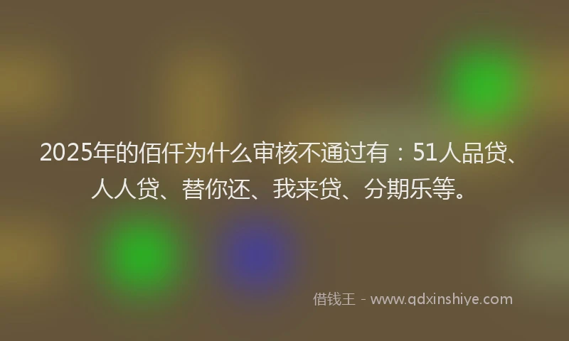 2025年的佰仟为什么审核不通过有：51人品贷、人人贷、替你还、我来贷、分期乐等。