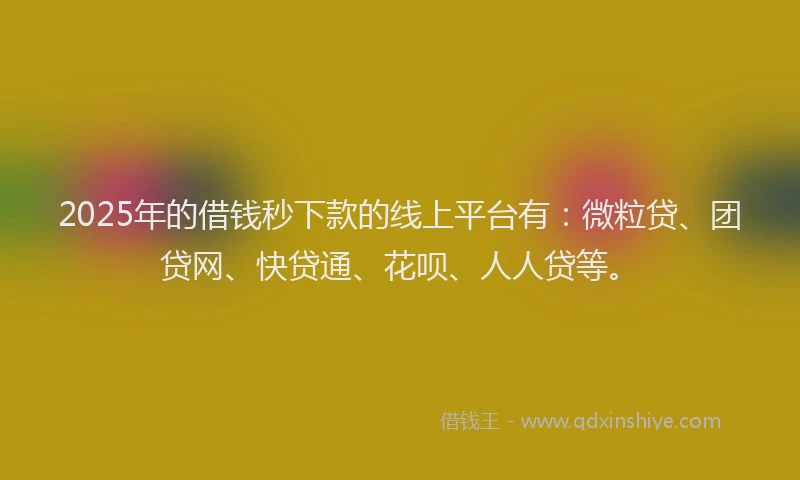 2025年的借钱秒下款的线上平台有：微粒贷、团贷网、快贷通、花呗、人人贷等。