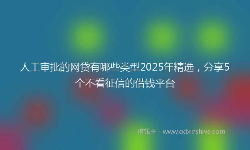 人工审批的网贷有哪些类型2025年精选，分享5个不看征信的借钱平台