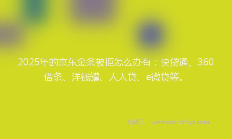 2025年的京东金条被拒怎么办有：快贷通、360借条、洋钱罐、人人贷、e微贷等。