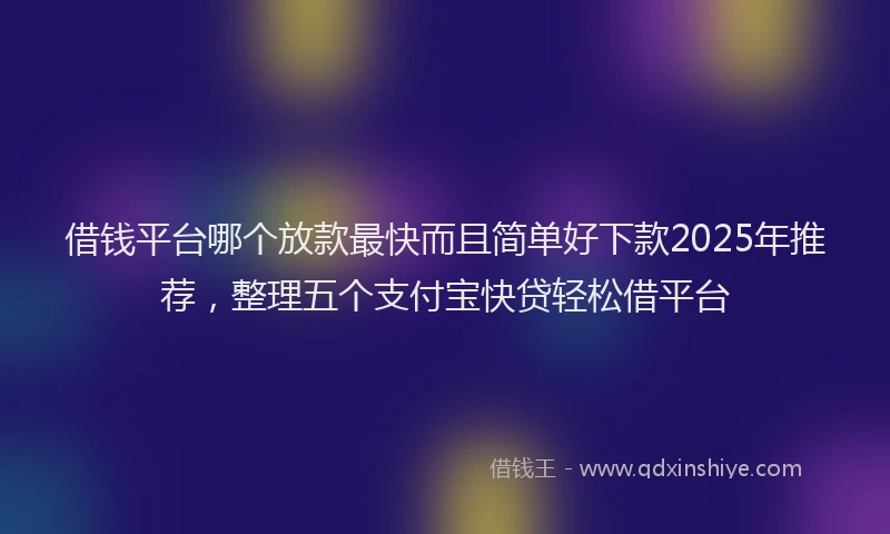 借钱平台哪个放款最快而且简单好下款2025年推荐，整理五个支付宝快贷轻松借平台