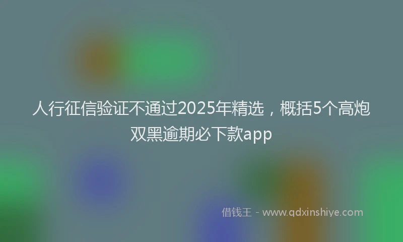 人行征信验证不通过2025年精选，概括5个高炮双黑逾期必下款app