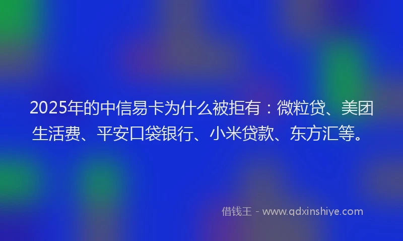 2025年的中信易卡为什么被拒有：微粒贷、美团生活费、平安口袋银行、小米贷款、东方汇等。