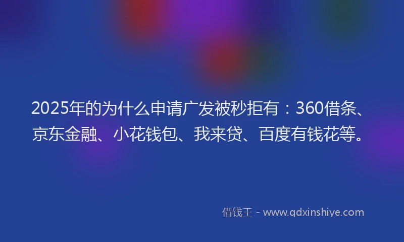 2025年的为什么申请广发被秒拒有：360借条、京东金融、小花钱包、我来贷、百度有钱花等。