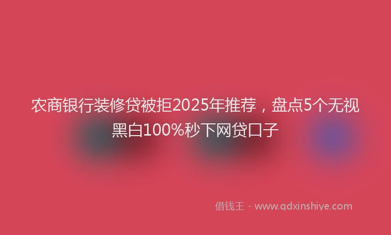 农商银行装修贷被拒2025年推荐，盘点5个无视黑白100%秒下网贷口子