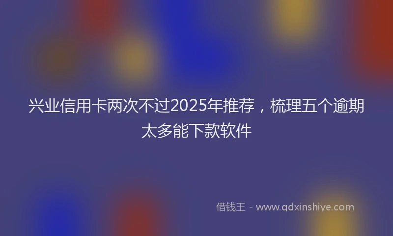 兴业信用卡两次不过2025年推荐，梳理五个逾期太多能下款软件