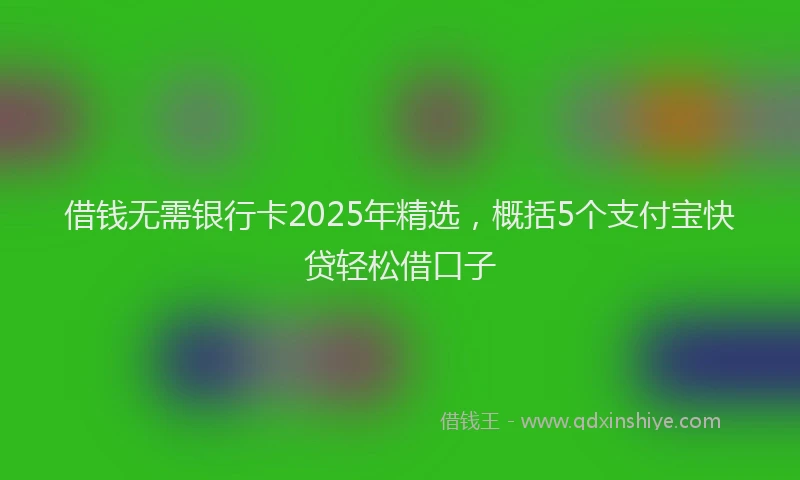 借钱无需银行卡2025年精选，概括5个支付宝快贷轻松借口子