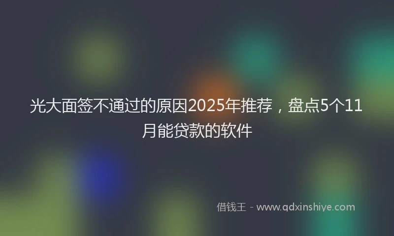 光大面签不通过的原因2025年推荐，盘点5个11月能贷款的软件