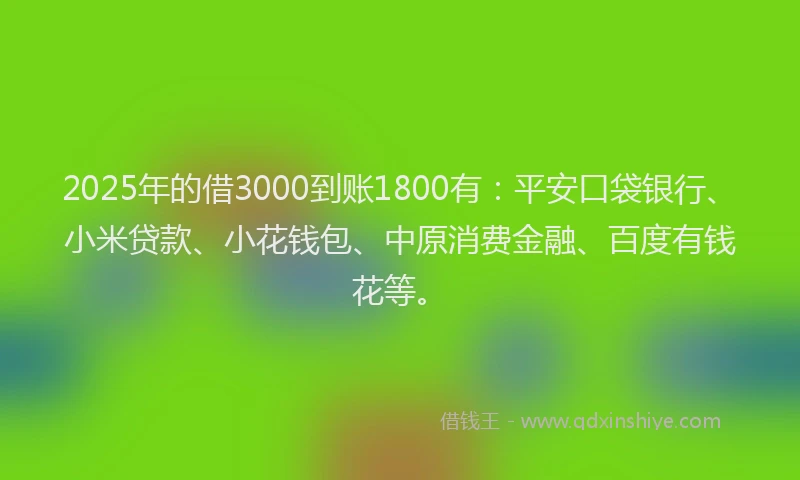 2025年的借3000到账1800有：平安口袋银行、小米贷款、小花钱包、中原消费金融、百度有钱花等。