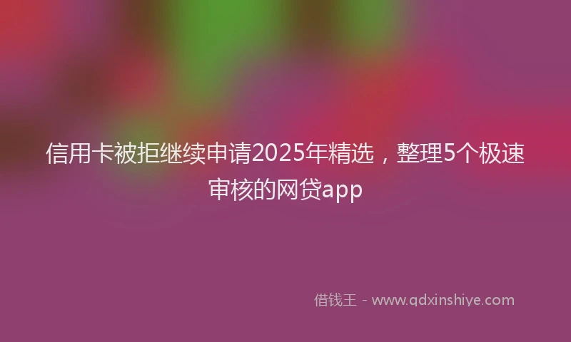信用卡被拒继续申请2025年精选，整理5个极速审核的网贷app