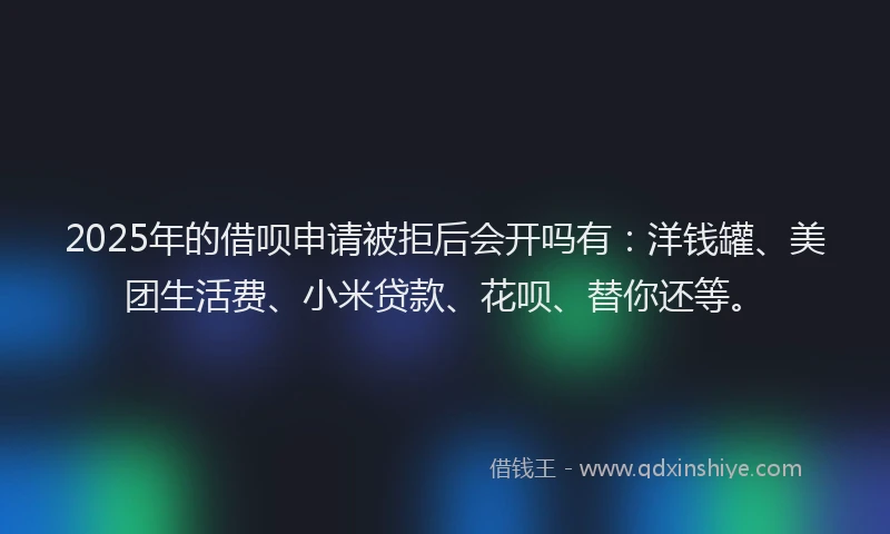 2025年的借呗申请被拒后会开吗有：洋钱罐、美团生活费、小米贷款、花呗、替你还等。