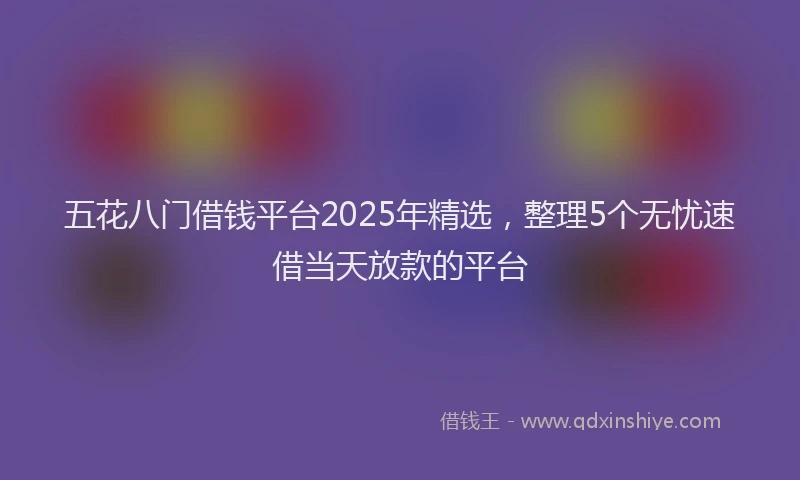 五花八门借钱平台2025年精选，整理5个无忧速借当天放款的平台