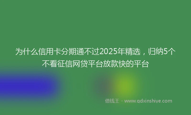 为什么信用卡分期通不过2025年精选，归纳5个不看征信网贷平台放款快的平台