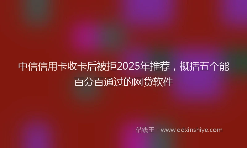中信信用卡收卡后被拒2025年推荐，概括五个能百分百通过的网贷软件