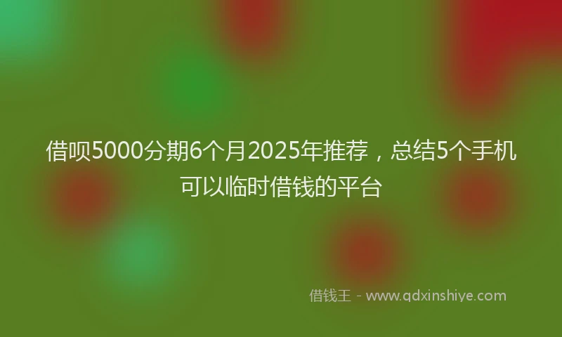 借呗5000分期6个月2025年推荐，总结5个手机可以临时借钱的平台