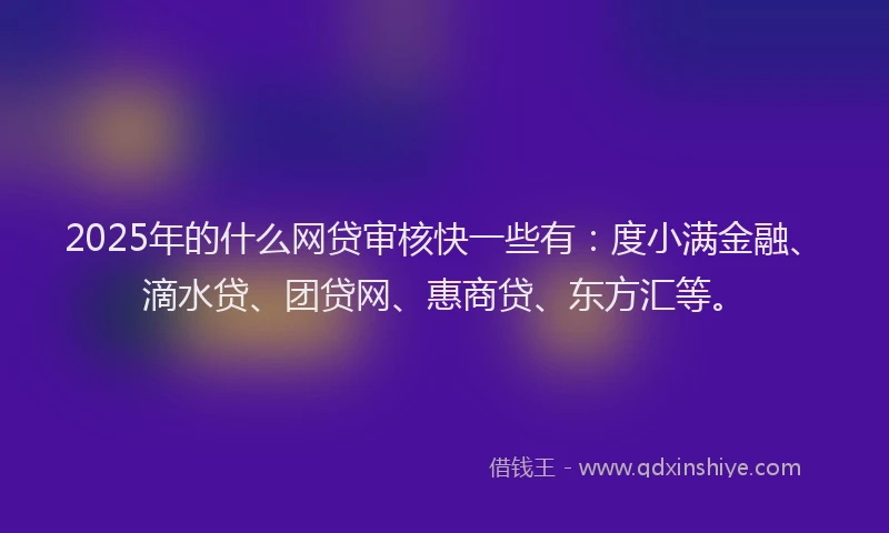 2025年的什么网贷审核快一些有：度小满金融、滴水贷、团贷网、惠商贷、东方汇等。
