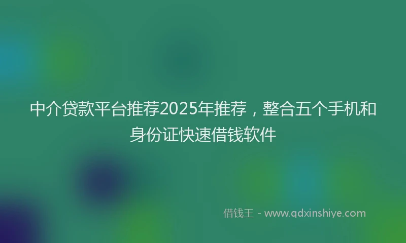 中介贷款平台推荐2025年推荐，整合五个手机和身份证快速借钱软件